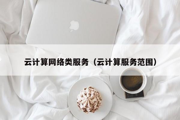 欧洲杯买球正规官网-云计算网络类服务（云计算服务范围）